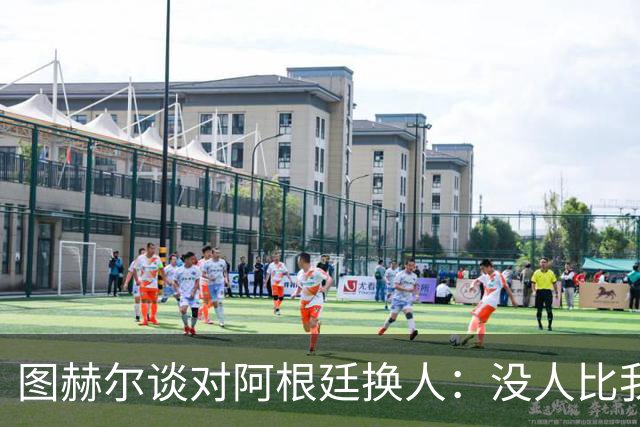 图赫尔谈对阿根廷换人：没人比我更受伤更想赢 换5后卫因想挺过去